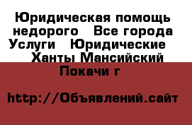 Юридическая помощь недорого - Все города Услуги » Юридические   . Ханты-Мансийский,Покачи г.